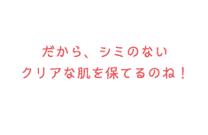 だから、シミのないクリアな肌を保てるのね！